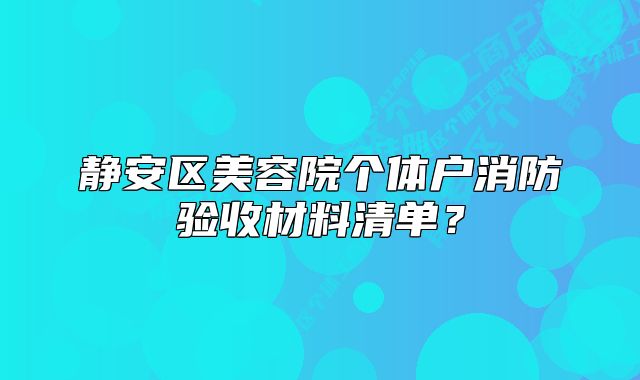 静安区美容院个体户消防验收材料清单?