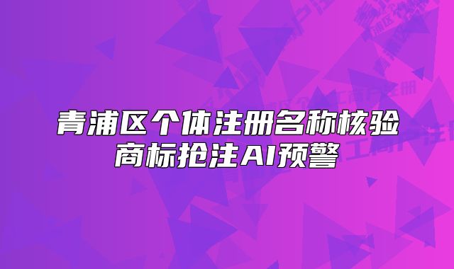 青浦区个体注册名称核验商标抢注AI预警