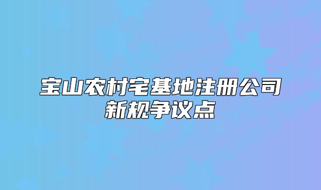 宝山农村宅基地注册公司新规争议点