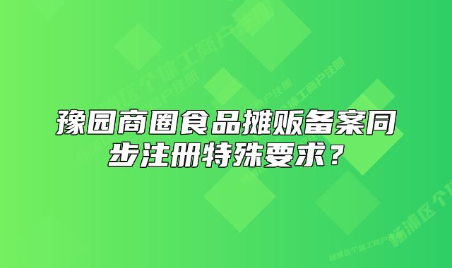 豫园商圈食品摊贩备案同步注册特殊要求？
