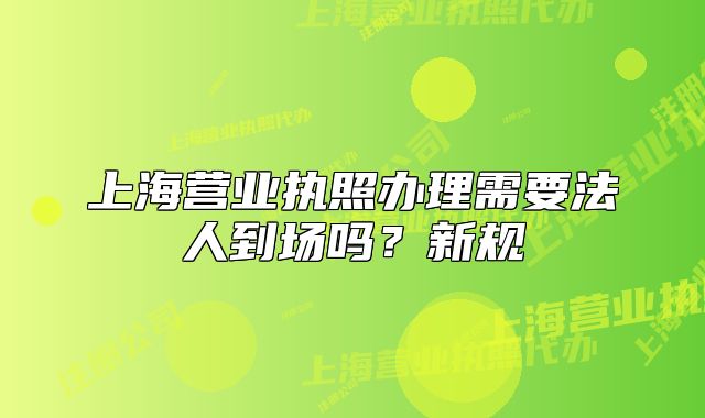 上海营业执照办理需要法人到场吗?新规