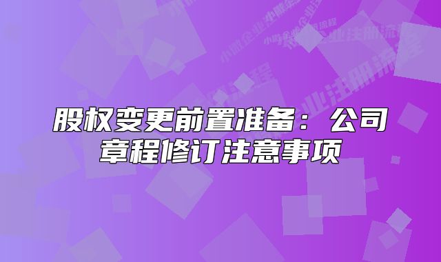 股权变更前置准备：公司章程修订注意事项