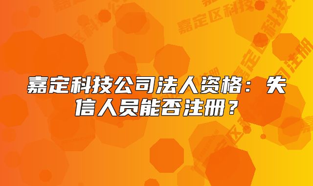 嘉定科技公司法人资格：失信人员能否注册？