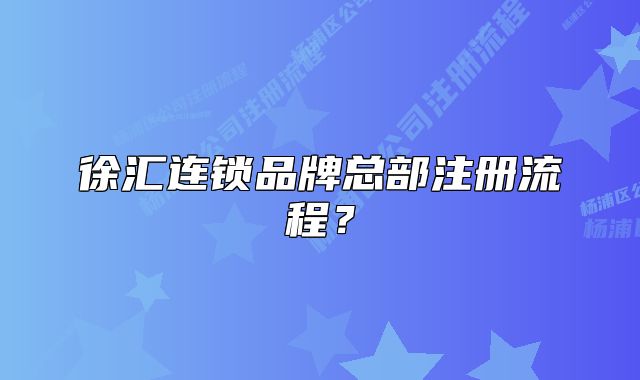 徐汇连锁品牌总部注册流程？