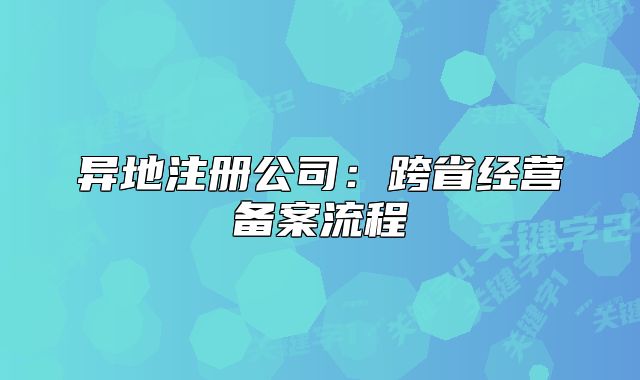 异地注册公司：跨省经营备案流程
