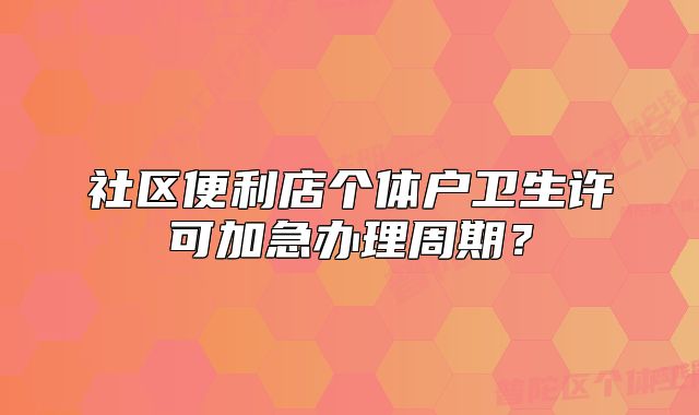社区便利店个体户卫生许可加急办理周期？