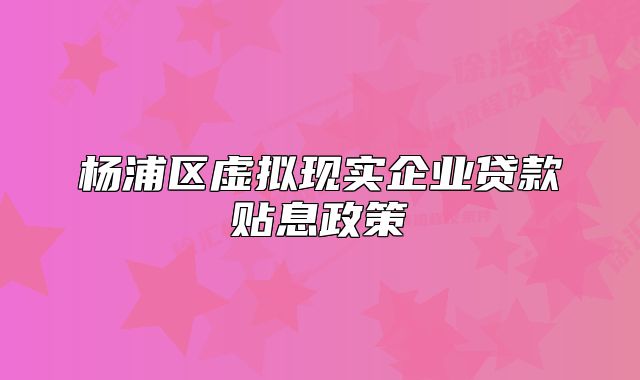 杨浦区虚拟现实企业贷款贴息政策