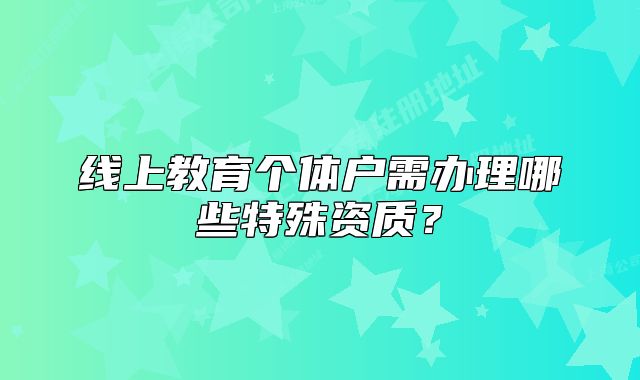 线上教育个体户需办理哪些特殊资质？