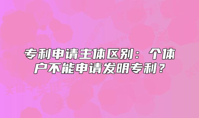 专利申请主体区别:个体户不能申请发明专利?