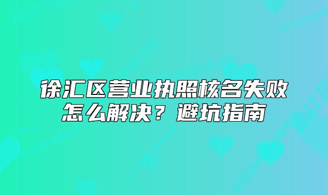 徐汇区营业执照核名失败怎么解决?避坑指南