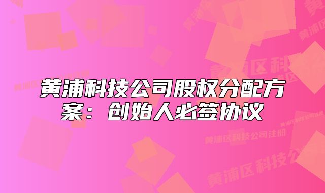 黄浦科技公司股权分配方案:创始人必签协议