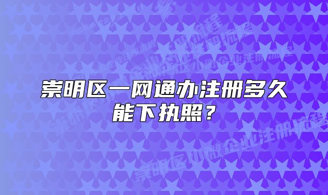 崇明区一网通办注册多久能下执照?