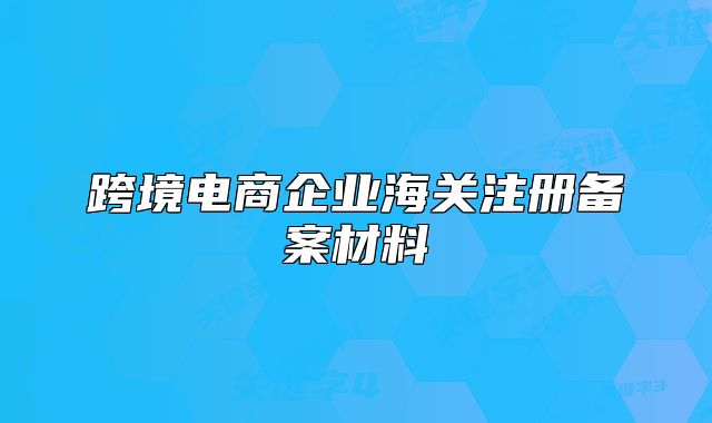 跨境电商企业海关注册备案材料