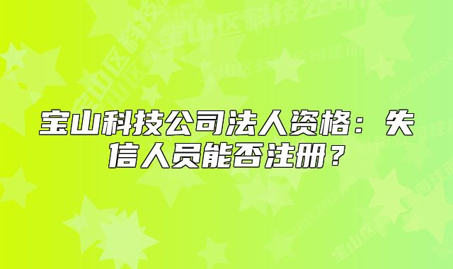 宝山科技公司法人资格：失信人员能否注册？