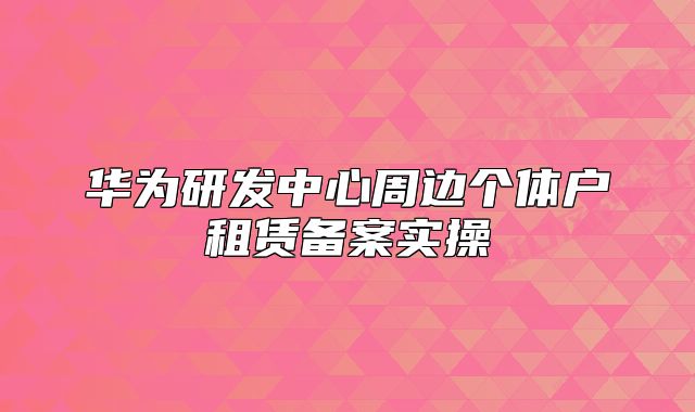 华为研发中心周边个体户租赁备案实操
