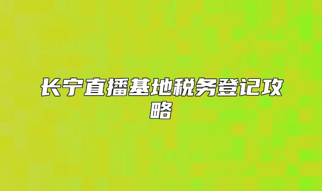 长宁直播基地税务登记攻略