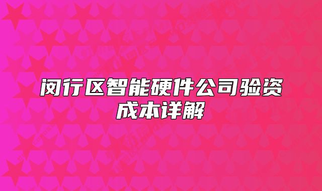 闵行区智能硬件公司验资成本详解