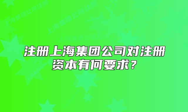注册上海集团公司对注册资本有何要求？