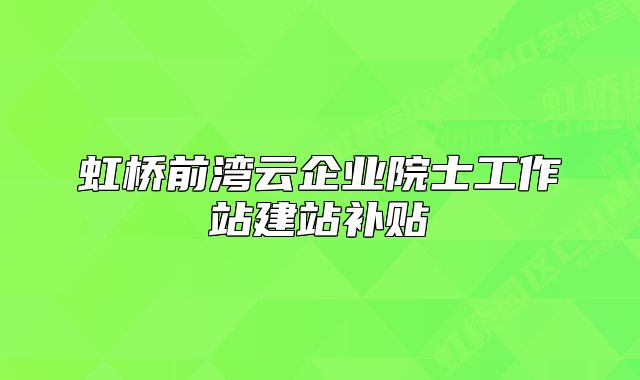 虹桥前湾云企业院士工作站建站补贴