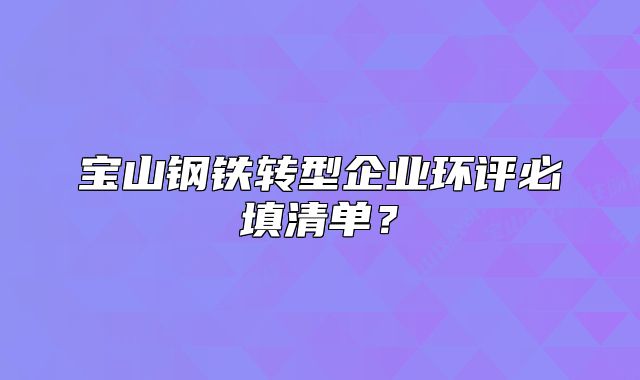 宝山钢铁转型企业环评必填清单?