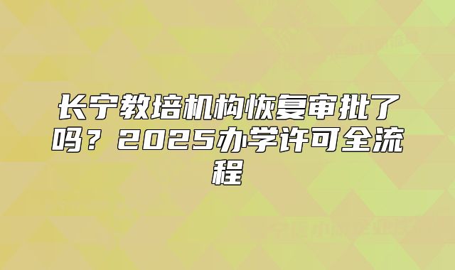长宁教培机构恢复审批了吗？2025办学许可全流程