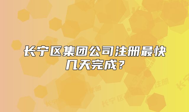 长宁区集团公司注册最快几天完成？