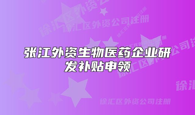 张江外资生物医药企业研发补贴申领