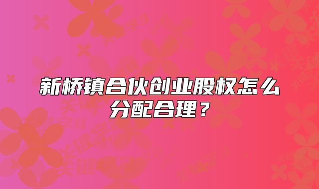新桥镇合伙创业股权怎么分配合理？