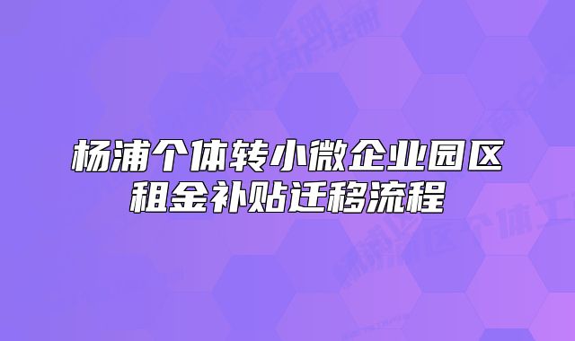 杨浦个体转小微企业园区租金补贴迁移流程