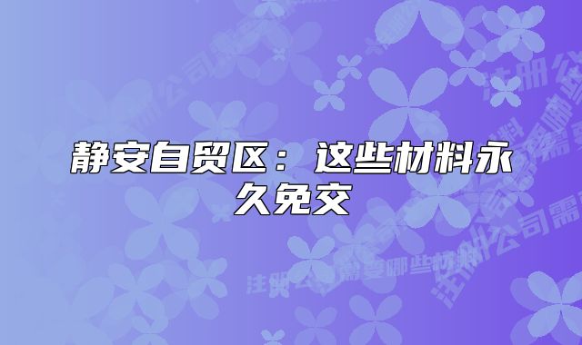 静安自贸区:这些材料永久免交