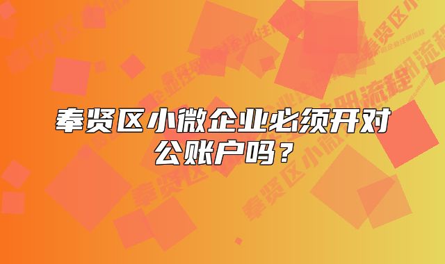 奉贤区小微企业必须开对公账户吗？