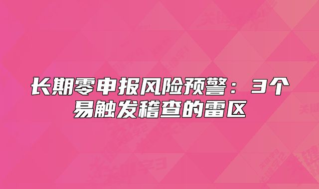 长期零申报风险预警:3个易触发稽查的雷区