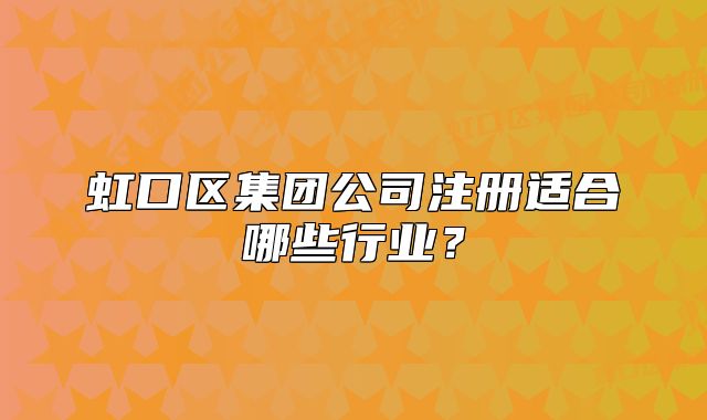 虹口区集团公司注册适合哪些行业？