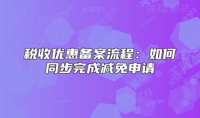 税收优惠备案流程:如何同步完成减免申请