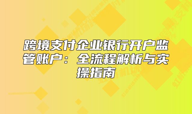 跨境支付企业银行开户监管账户：全流程解析与实操指南