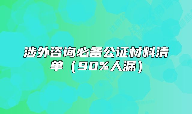 涉外咨询必备公证材料清单(90%人漏)