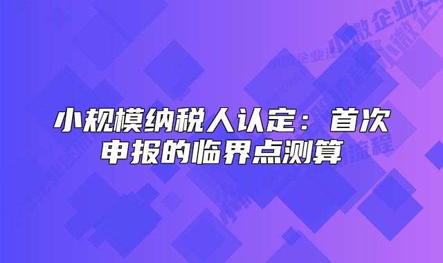 小规模纳税人认定：首次申报的临界点测算