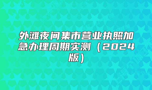外滩夜间集市营业执照加急办理周期实测(2024版)
