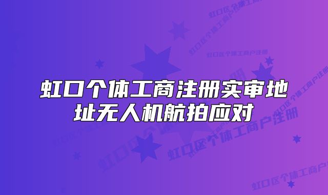 虹口个体工商注册实审地址无人机航拍应对