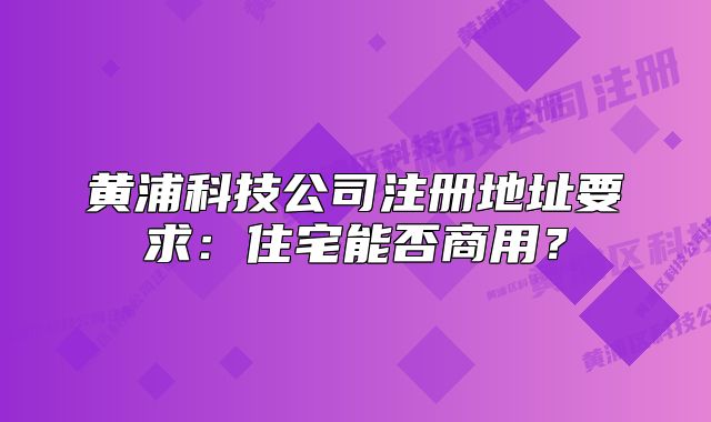 黄浦科技公司注册地址要求：住宅能否商用？
