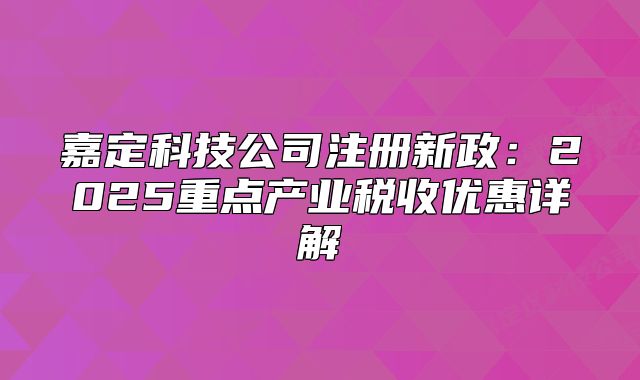 嘉定科技公司注册新政：2025重点产业税收优惠详解‌