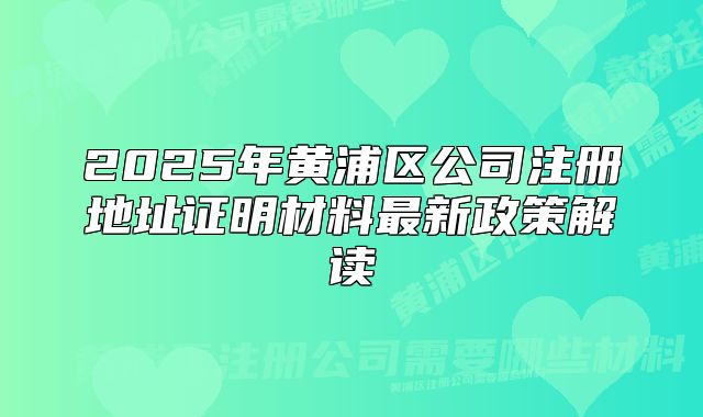 2025年黄浦区公司注册地址证明材料最新政策解读