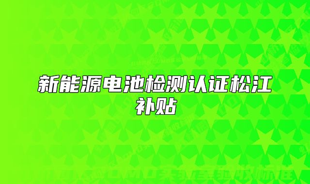 新能源电池检测认证松江补贴