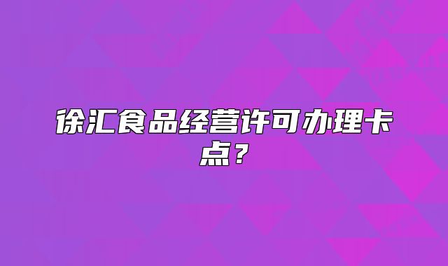 徐汇食品经营许可办理卡点？