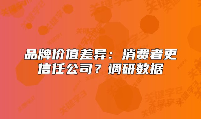 品牌价值差异:消费者更信任公司?调研数据