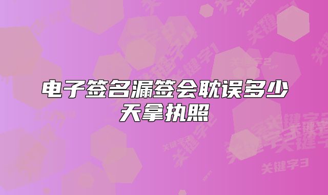 电子签名漏签会耽误多少天拿执照
