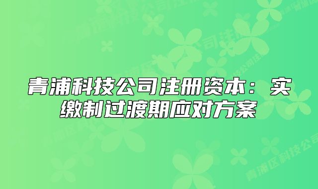 青浦科技公司注册资本：实缴制过渡期应对方案