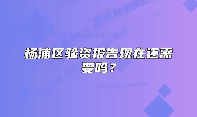 杨浦区验资报告现在还需要吗?