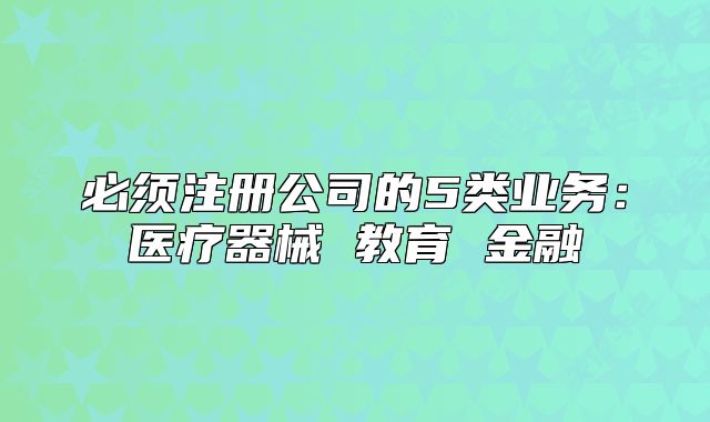 必须注册公司的5类业务:医疗器械 教育 金融