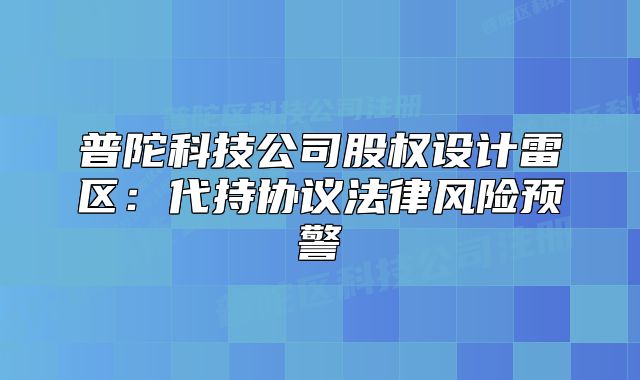 普陀科技公司股权设计雷区:代持协议法律风险预警